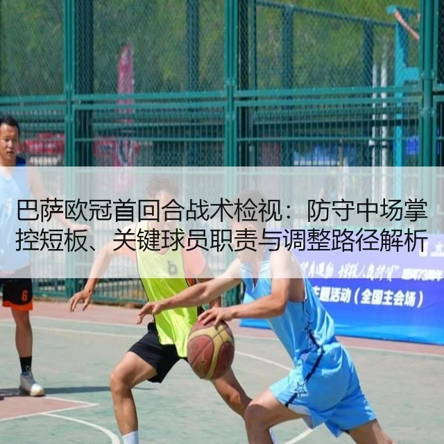 巴萨欧冠首回合战术检视:防守中场掌控短板、关键球员职责与调整路径解析